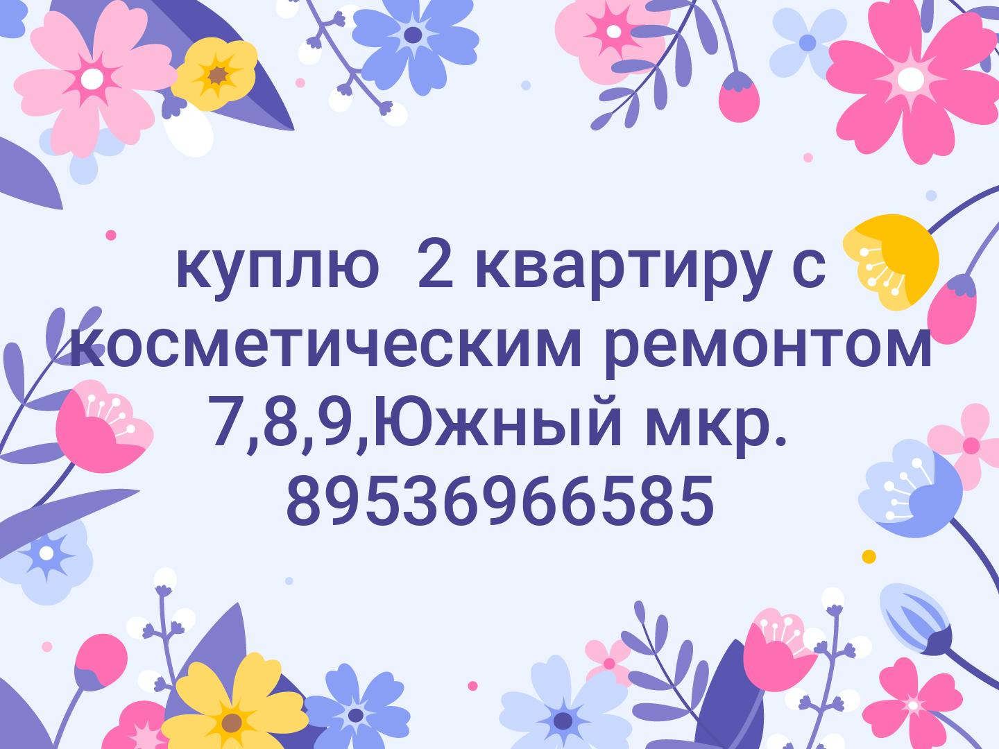 куплю 2 квартиру с косметическим ремонтом 7,8,9,Южный мкр. 89536966585